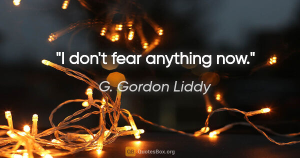 G. Gordon Liddy quote: "I don't fear anything now."