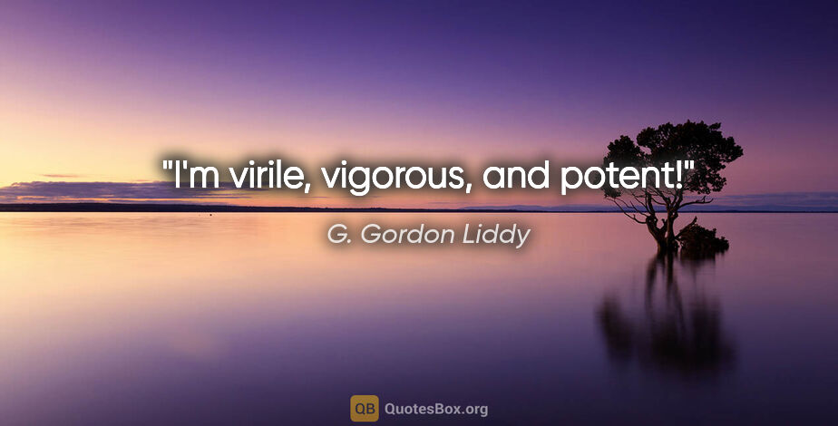 G. Gordon Liddy quote: "I'm virile, vigorous, and potent!"