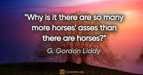 G. Gordon Liddy quote: "Why is it there are so many more horses' asses than there are..."