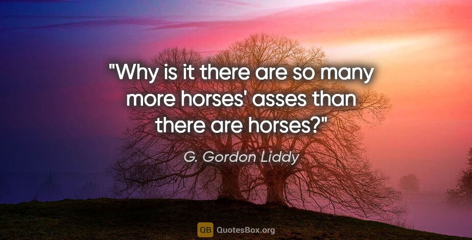 G. Gordon Liddy quote: "Why is it there are so many more horses' asses than there are..."