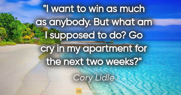 Cory Lidle quote: "I want to win as much as anybody. But what am I supposed to..."