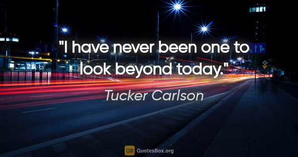 Tucker Carlson quote: "I have never been one to look beyond today."