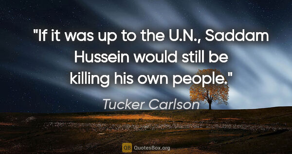 Tucker Carlson quote: "If it was up to the U.N., Saddam Hussein would still be..."