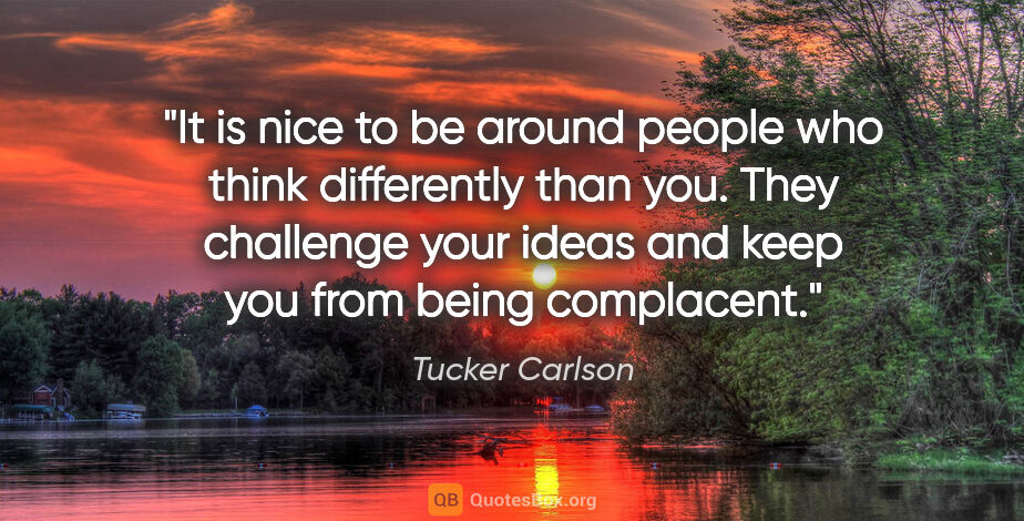 Tucker Carlson quote: "It is nice to be around people who think differently than you...."