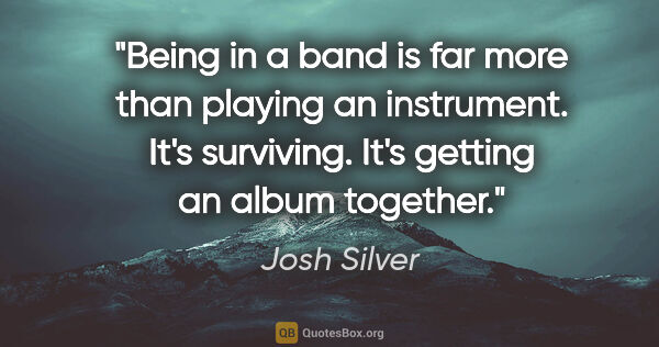 Josh Silver quote: "Being in a band is far more than playing an instrument. It's..."