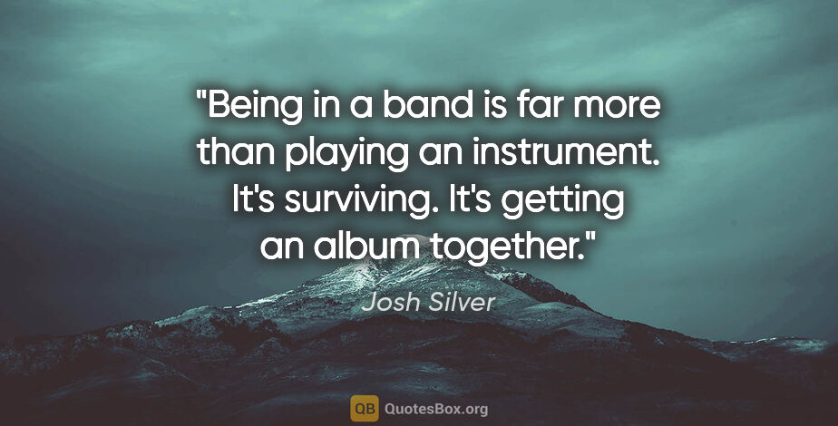 Josh Silver quote: "Being in a band is far more than playing an instrument. It's..."