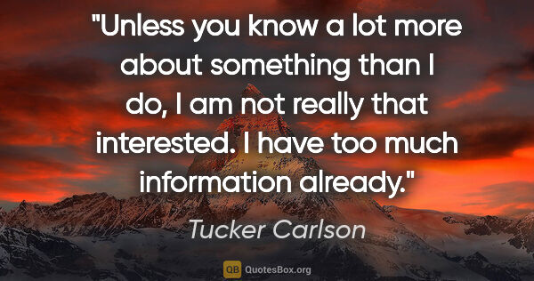 Tucker Carlson quote: "Unless you know a lot more about something than I do, I am not..."