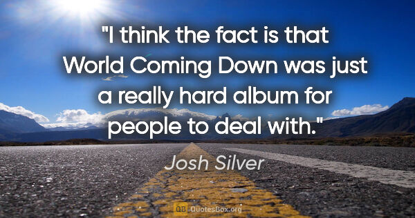 Josh Silver quote: "I think the fact is that World Coming Down was just a really..."