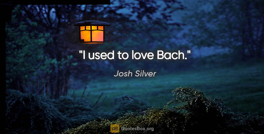 Josh Silver quote: "I used to love Bach."