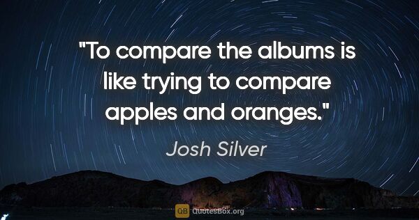 Josh Silver quote: "To compare the albums is like trying to compare apples and..."