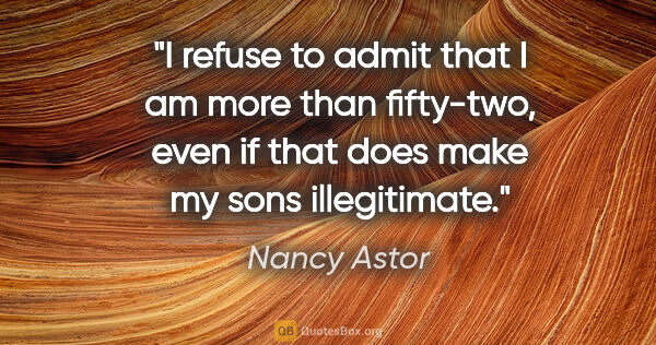 Nancy Astor quote: "I refuse to admit that I am more than fifty-two, even if that..."