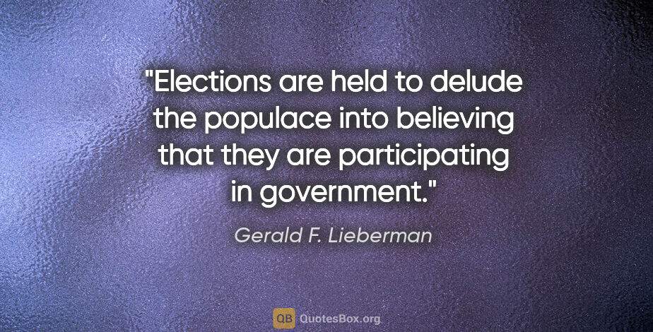 Gerald F. Lieberman quote: "Elections are held to delude the populace into believing that..."