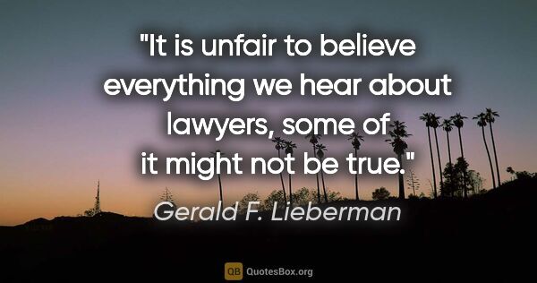 Gerald F. Lieberman quote: "It is unfair to believe everything we hear about lawyers, some..."