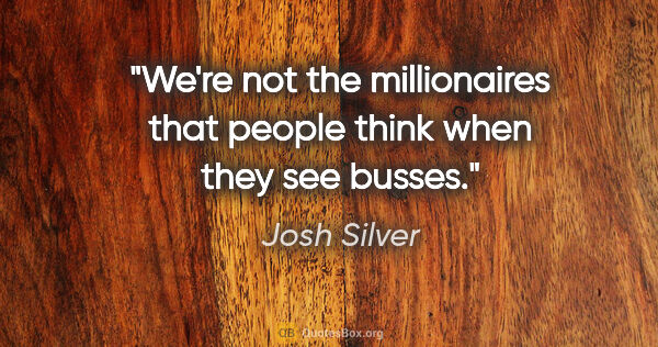 Josh Silver quote: "We're not the millionaires that people think when they see..."