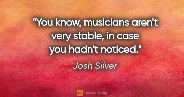 Josh Silver quote: "You know, musicians aren't very stable, in case you hadn't..."
