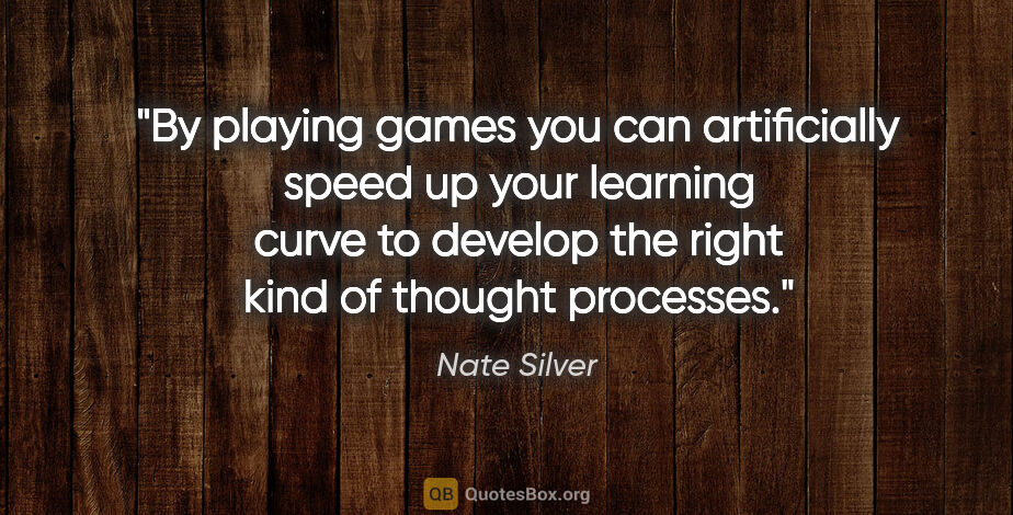 Nate Silver quote: "By playing games you can artificially speed up your learning..."