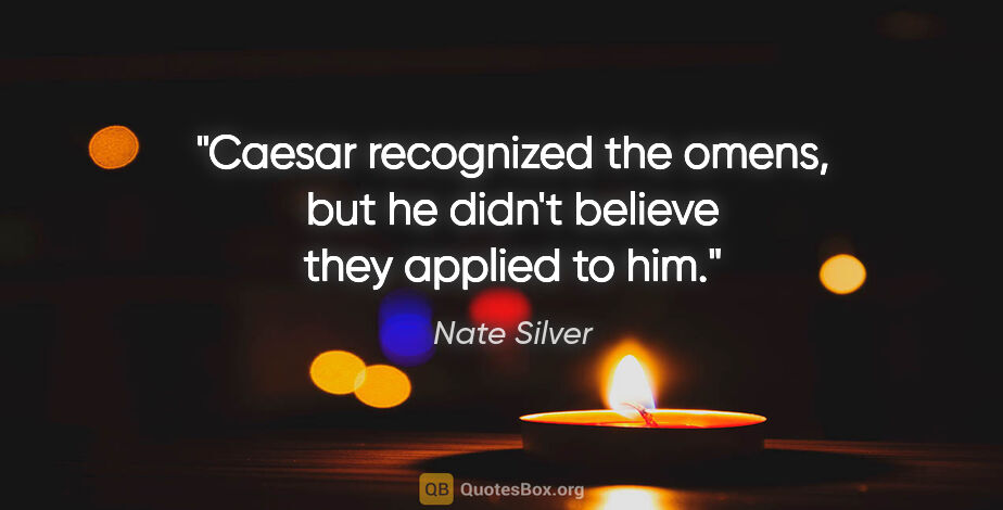Nate Silver quote: "Caesar recognized the omens, but he didn't believe they..."