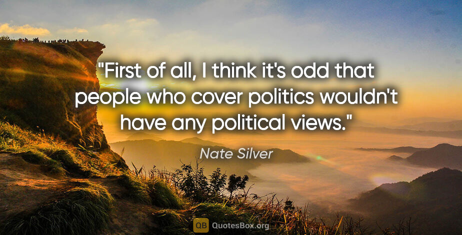 Nate Silver quote: "First of all, I think it's odd that people who cover politics..."