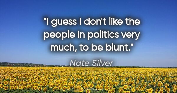 Nate Silver quote: "I guess I don't like the people in politics very much, to be..."