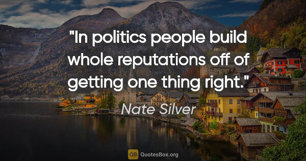 Nate Silver quote: "In politics people build whole reputations off of getting one..."