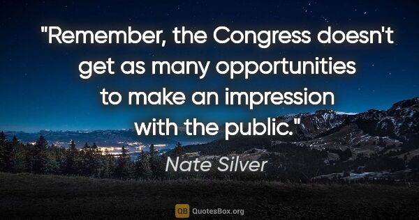 Nate Silver quote: "Remember, the Congress doesn't get as many opportunities to..."