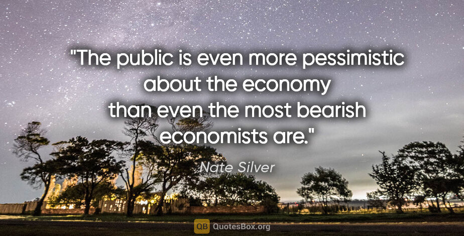 Nate Silver quote: "The public is even more pessimistic about the economy than..."