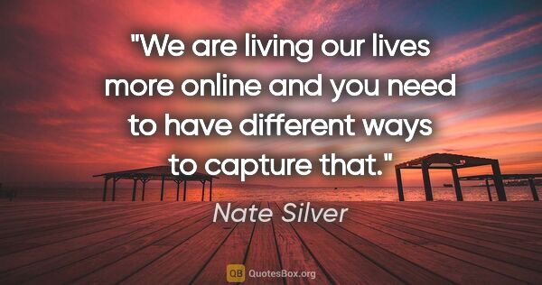 Nate Silver quote: "We are living our lives more online and you need to have..."