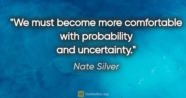 Nate Silver quote: "We must become more comfortable with probability and uncertainty."