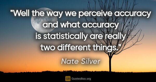 Nate Silver quote: "Well the way we perceive accuracy and what accuracy is..."