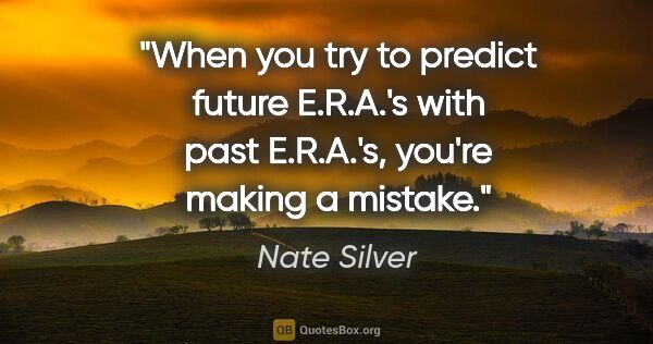 Nate Silver quote: "When you try to predict future E.R.A.'s with past E.R.A.'s,..."