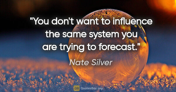 Nate Silver quote: "You don't want to influence the same system you are trying to..."