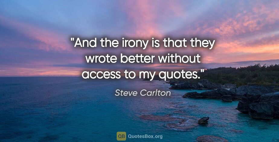 Steve Carlton quote: "And the irony is that they wrote better without access to my..."