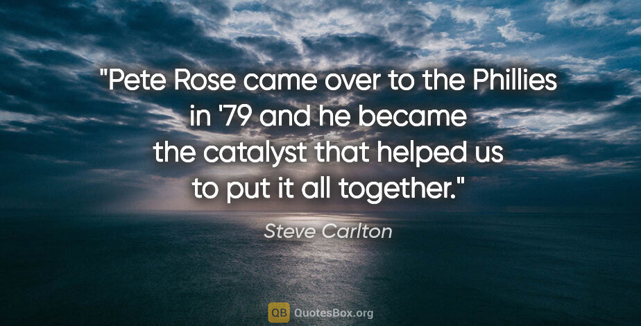 Steve Carlton quote: "Pete Rose came over to the Phillies in '79 and he became the..."