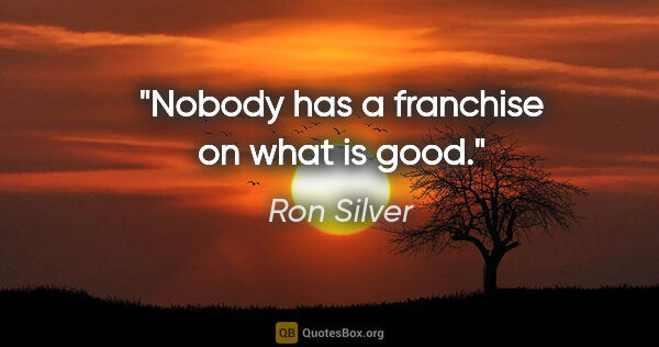 Ron Silver quote: "Nobody has a franchise on what is good."