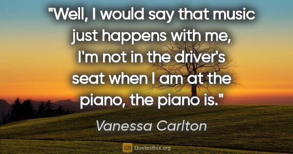 Vanessa Carlton quote: "Well, I would say that music just happens with me, I'm not in..."