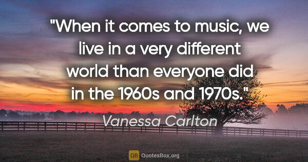 Vanessa Carlton quote: "When it comes to music, we live in a very different world than..."