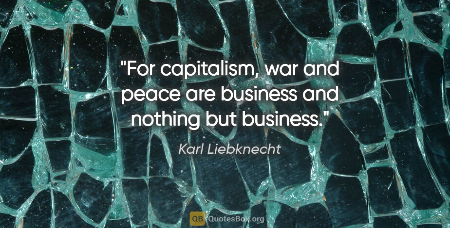 Karl Liebknecht quote: "For capitalism, war and peace are business and nothing but..."