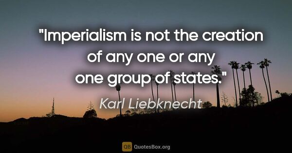 Karl Liebknecht quote: "Imperialism is not the creation of any one or any one group of..."