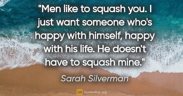 Sarah Silverman quote: "Men like to squash you. I just want someone who's happy with..."