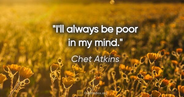 Chet Atkins quote: "I'll always be poor in my mind."