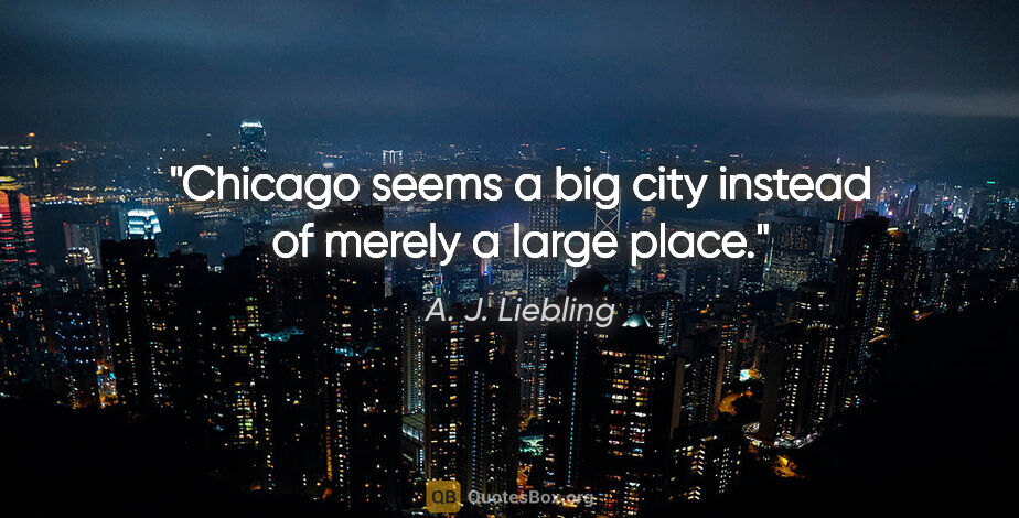 A. J. Liebling quote: "Chicago seems a big city instead of merely a large place."