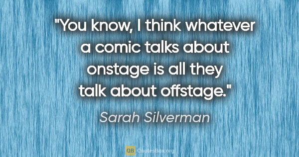 Sarah Silverman quote: "You know, I think whatever a comic talks about onstage is all..."
