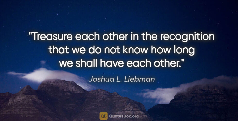 Joshua L. Liebman quote: "Treasure each other in the recognition that we do not know how..."