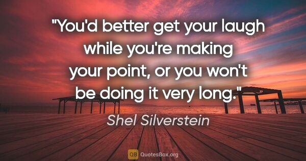 Shel Silverstein quote: "You'd better get your laugh while you're making your point, or..."