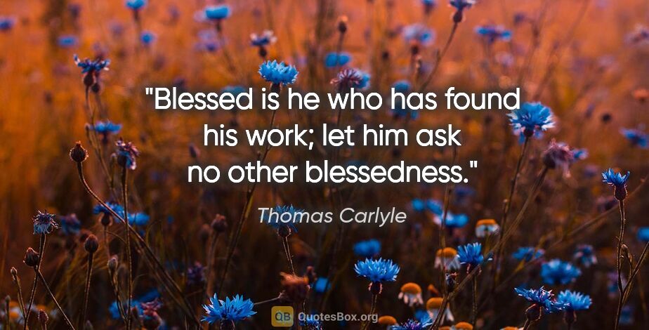 Thomas Carlyle quote: "Blessed is he who has found his work; let him ask no other..."