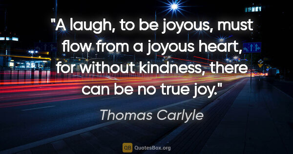 Thomas Carlyle quote: "A laugh, to be joyous, must flow from a joyous heart, for..."