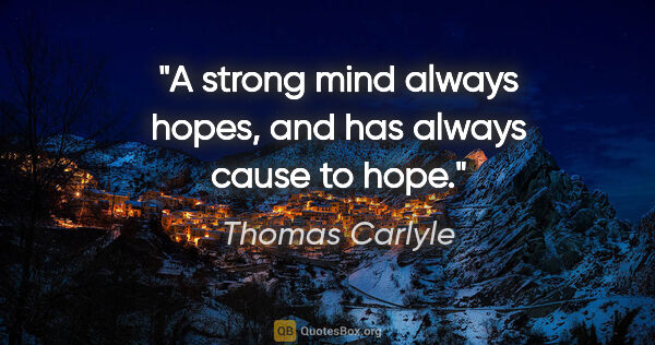 Thomas Carlyle quote: "A strong mind always hopes, and has always cause to hope."