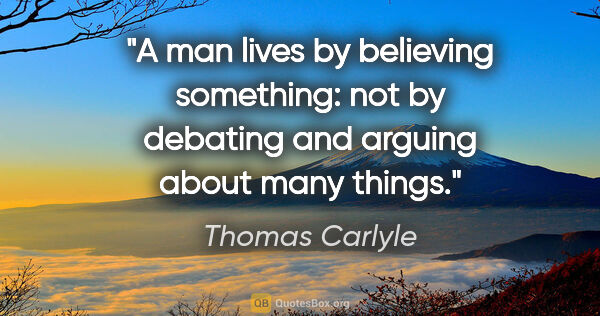 Thomas Carlyle quote: "A man lives by believing something: not by debating and..."