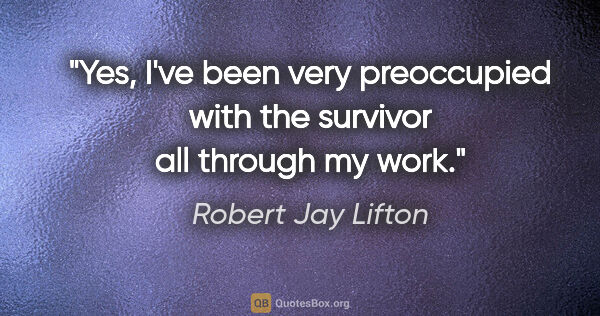 Robert Jay Lifton quote: "Yes, I've been very preoccupied with the survivor all through..."