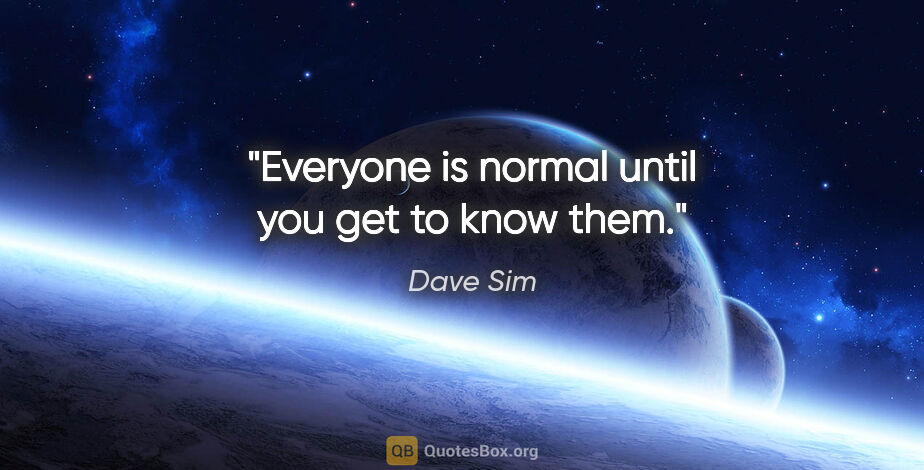 Dave Sim quote: "Everyone is normal until you get to know them."